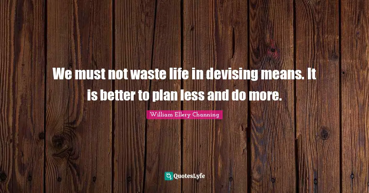 We must not waste life in devising means. It is better to plan less and do more.