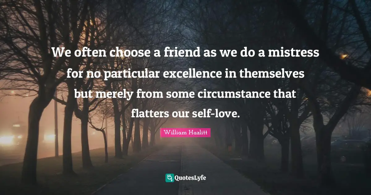 We often choose a friend as we do a mistress for no particular excellence in themselves but merely from some circumstance that flatters our self-love.