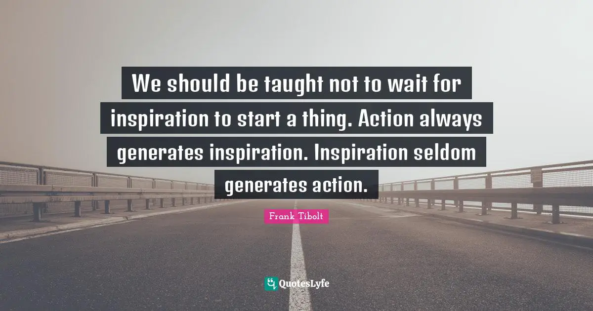 We should be taught not to wait for inspiration to start a thing. Action always generates inspiration. Inspiration seldom generates action.
