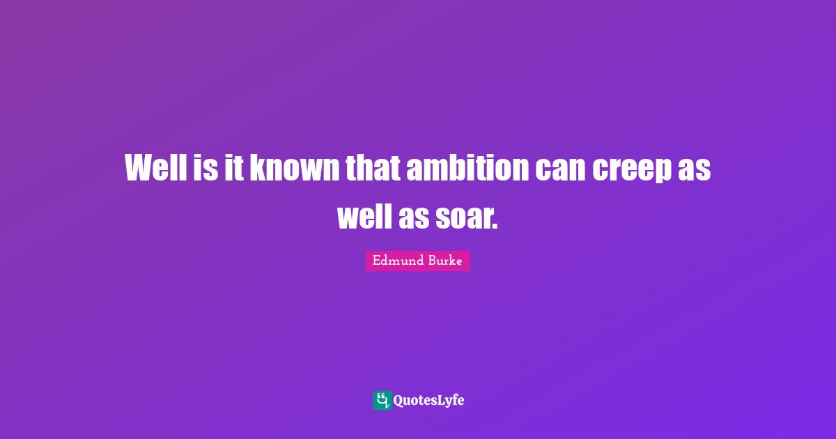 Edmund Burke Quotes: Well is it known that ambition can creep as well as soar.
