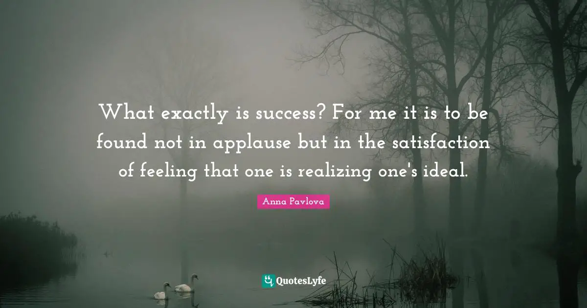 What exactly is success? For me it is to be found not in applause but in the satisfaction of feeling that one is realizing one's ideal.