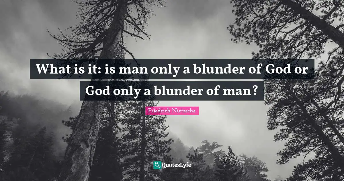 What is it: is man only a blunder of God or God only a blunder of man?