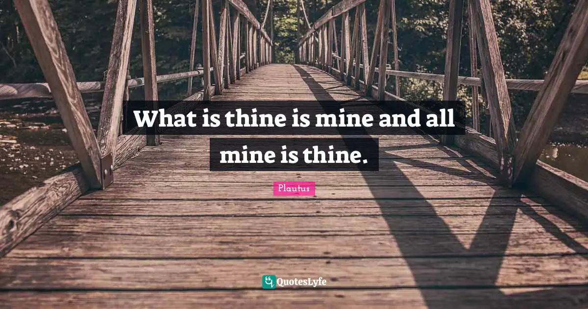 What is thine is mine and all mine is thine.