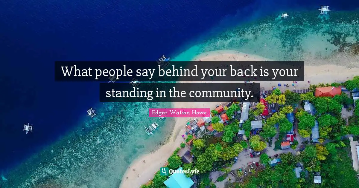What people say behind your back is your standing in the community.