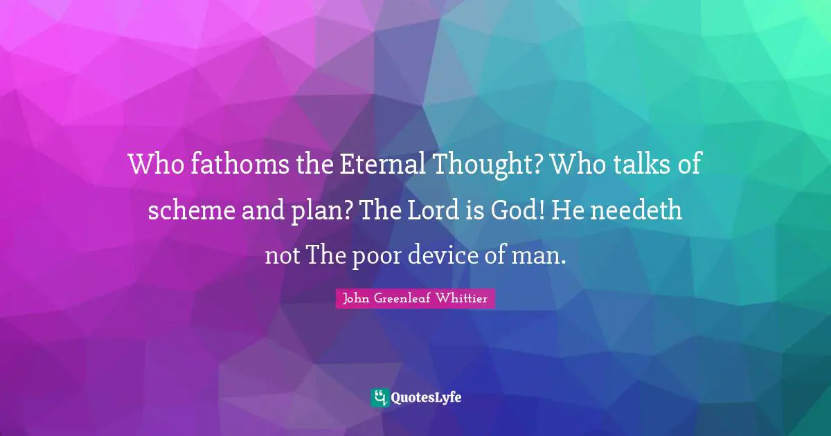 Who fathoms the Eternal Thought? Who talks of scheme and plan? The Lord is God! He needeth not The poor device of man.