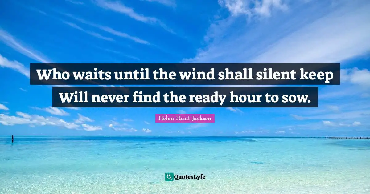 Who waits until the wind shall silent keep Will never find the ready hour to sow.