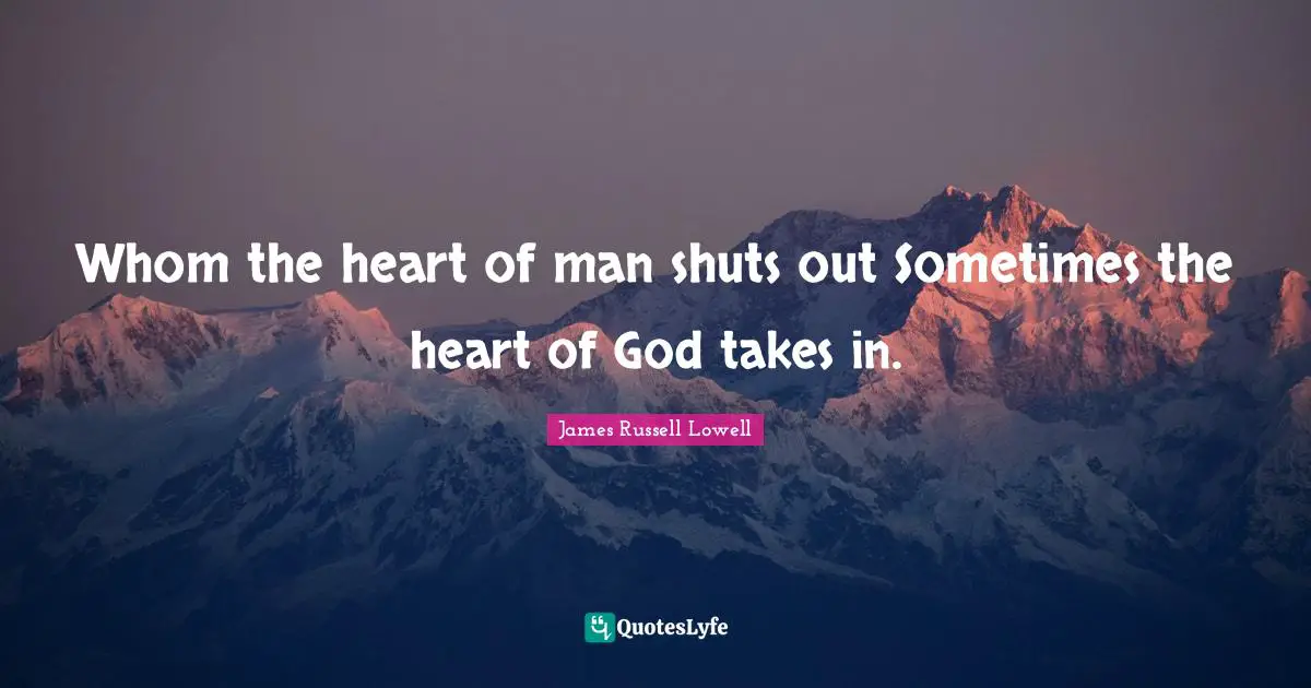 Whom the heart of man shuts out Sometimes the heart of God takes in.