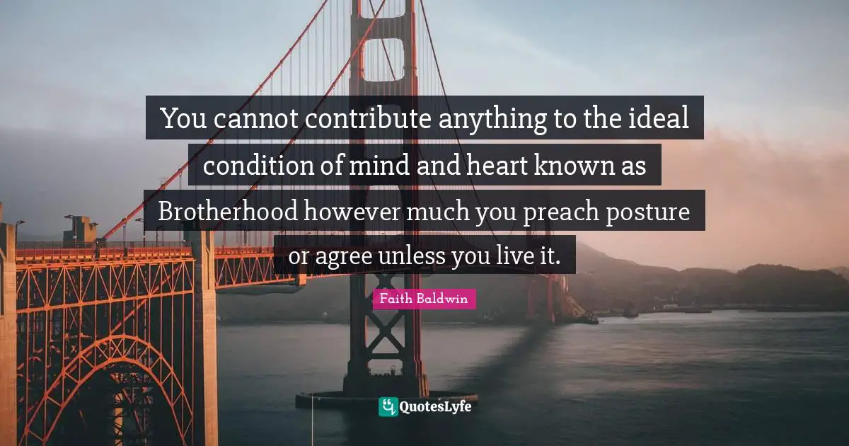 You cannot contribute anything to the ideal condition of mind and heart known as Brotherhood however much you preach posture or agree unless you live it.