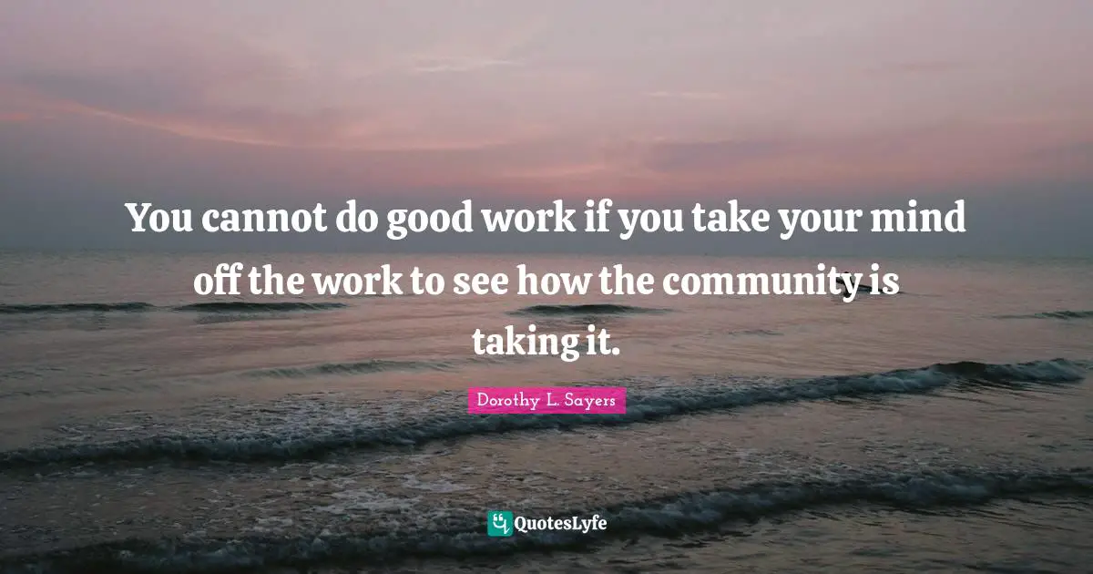 You cannot do good work if you take your mind off the work to see how the community is taking it.