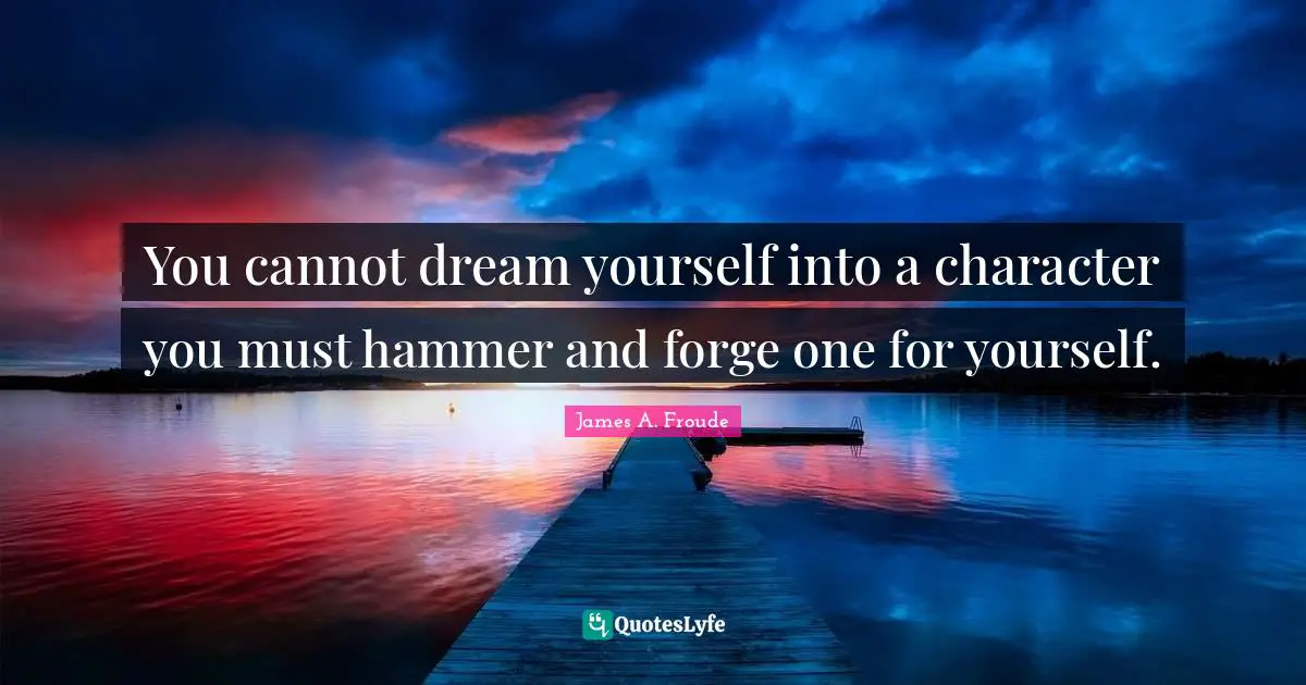 You cannot dream yourself into a character you must hammer and forge one for yourself.
