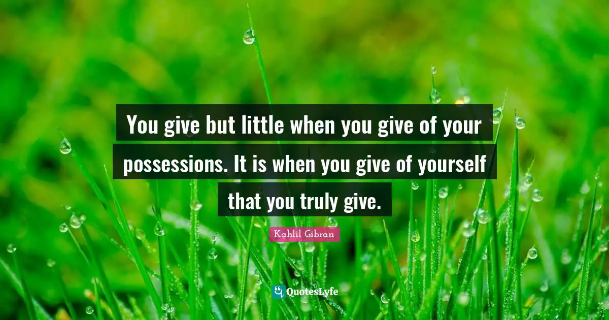 Kahlil Gibran Quotes: "You give but little when you give of your possessions. It is when you give of yourself that you truly give."