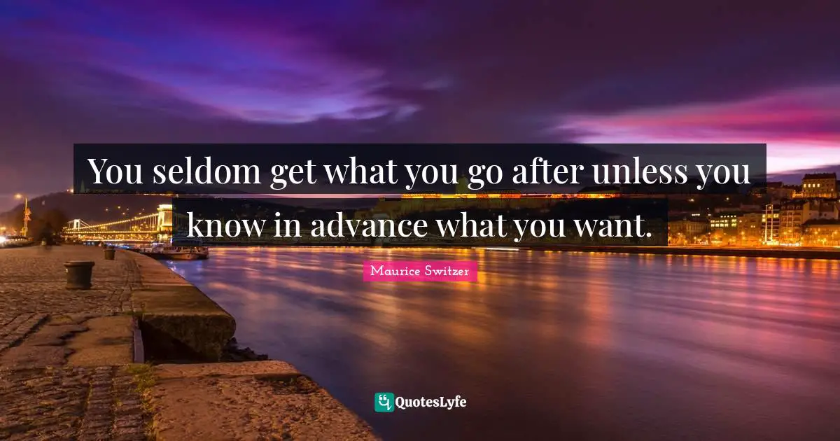You seldom get what you go after unless you know in advance what you want.