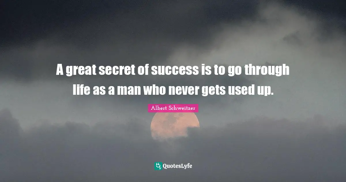 A great secret of success is to go through life as a man who never gets used up.