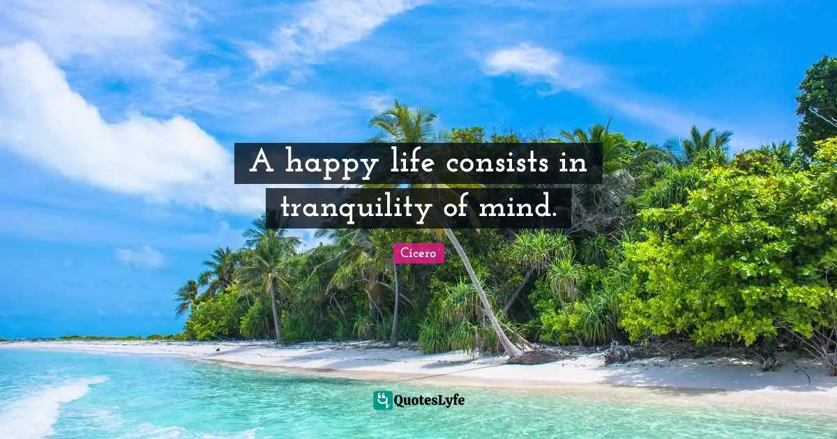 A happy life consists in tranquility of mind.