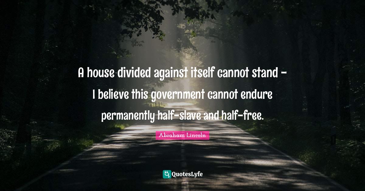 A house divided against itself cannot stand I believe this governmen
