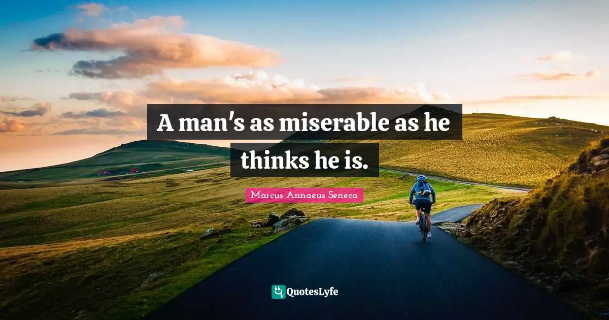 A man's as miserable as he thinks he is.