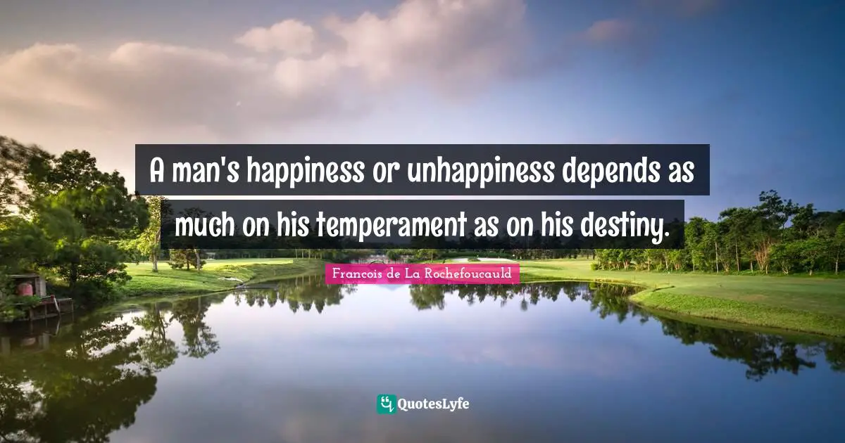 A man's happiness or unhappiness depends as much on his temperament as on his destiny.