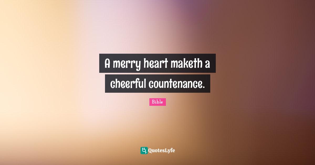 A merry heart maketh a cheerful countenance.