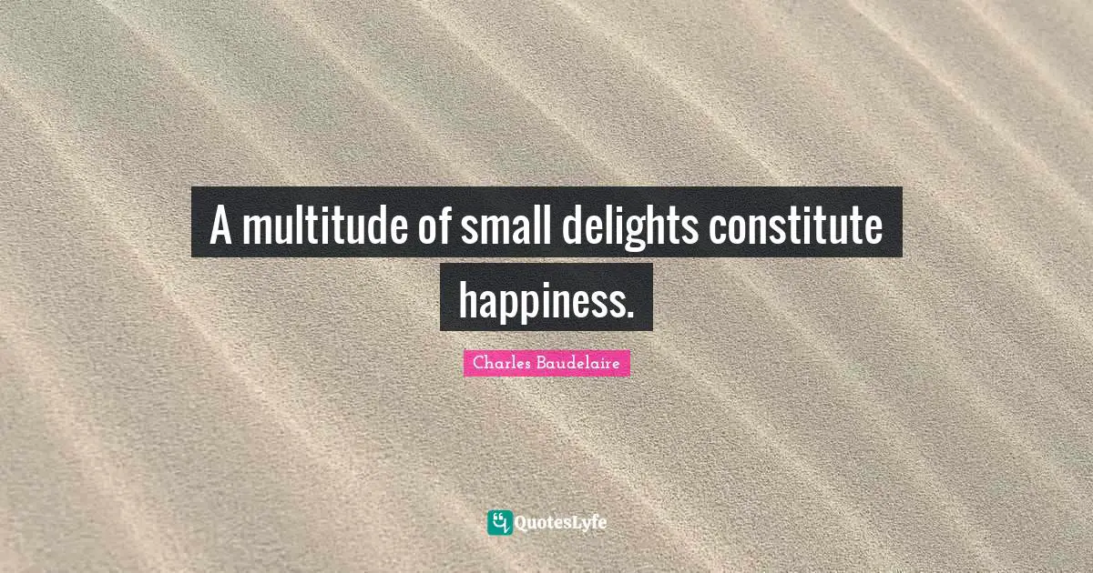 A multitude of small delights constitute happiness.