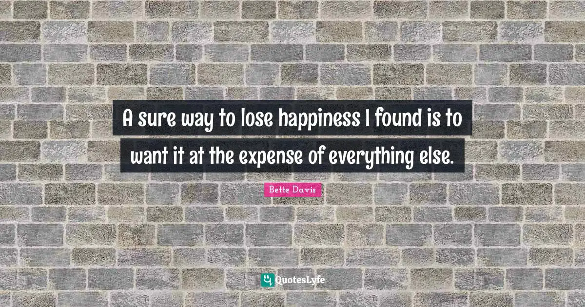 A sure way to lose happiness I found is to want it at the expense of everything else.