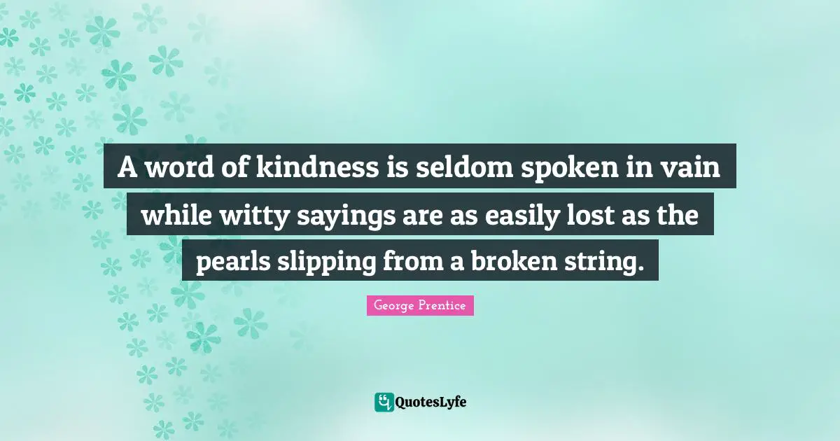 A word of kindness is seldom spoken in vain while witty sayings are as easily lost as the pearls slipping from a broken string.