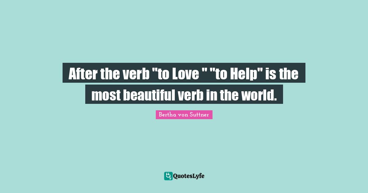 After the verb "to Love " "to Help" is the most beautiful verb in the world.