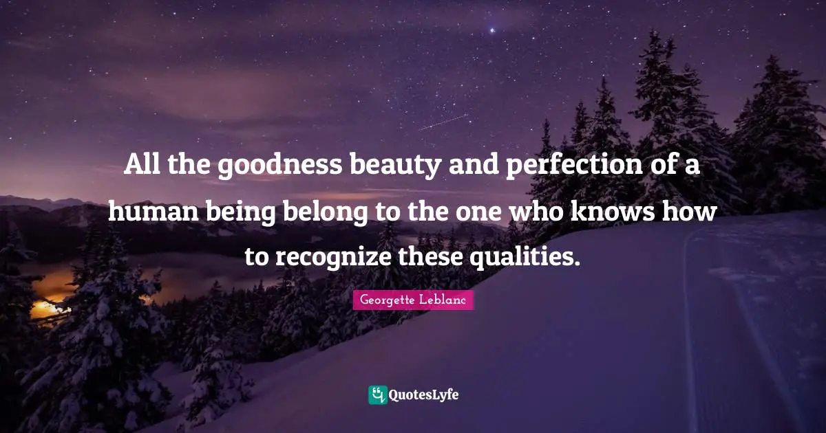 All the goodness beauty and perfection of a human being belong to the one who knows how to recognize these qualities.