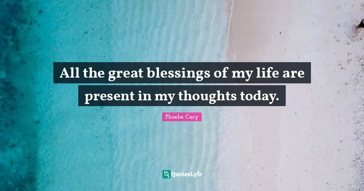 All the great blessings of my life are present in my thoughts today.