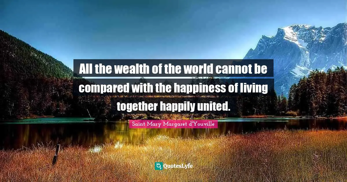 All the wealth of the world cannot be compared with the happiness of living together happily united.