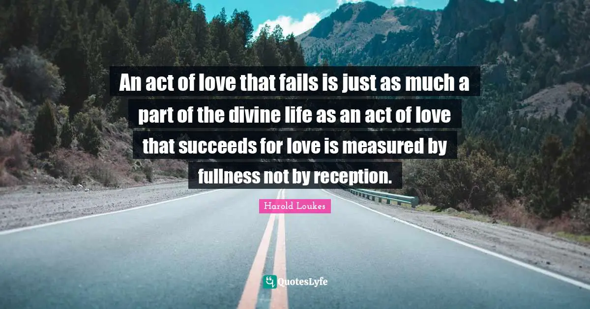 An act of love that fails is just as much a part of the divine life as an act of love that succeeds for love is measured by fullness not by reception.