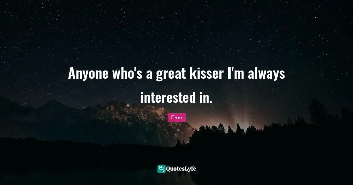 Anyone who's a great kisser I'm always interested in.