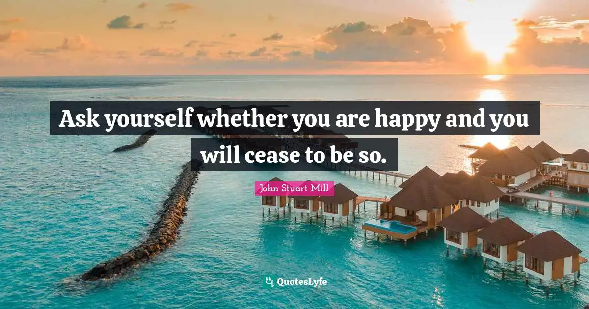 Ask yourself whether you are happy and you will cease to be so.