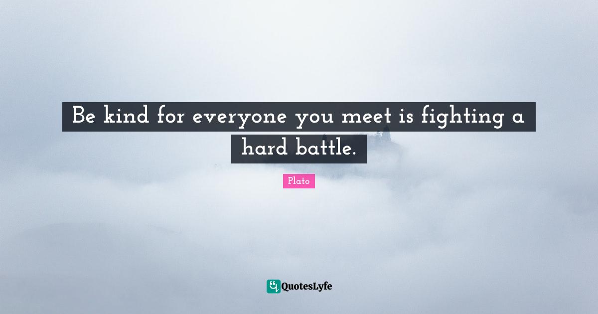 Be kind for everyone you meet is fighting a hard battle.
