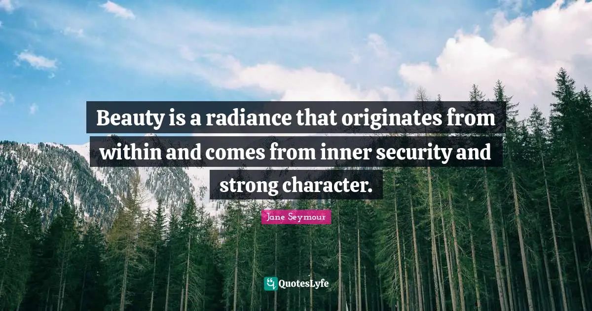 Beauty is a radiance that originates from within and comes from inner security and strong character.