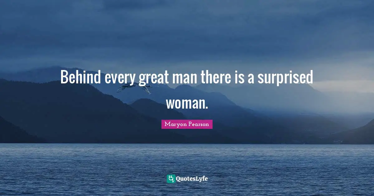 Behind every great man there is a surprised woman.