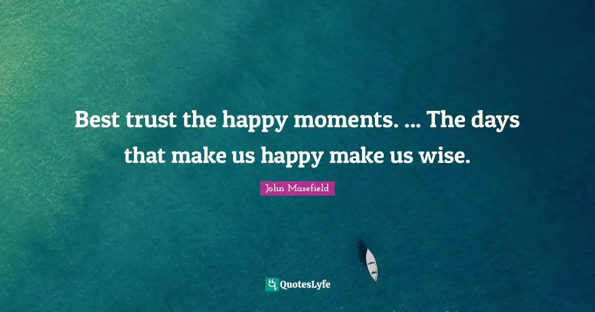 Best trust the happy moments. ... The days that make us happy make us wise.