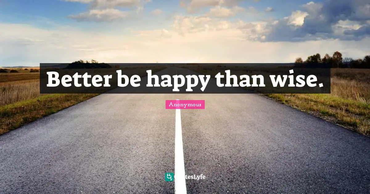 Better be happy than wise.
