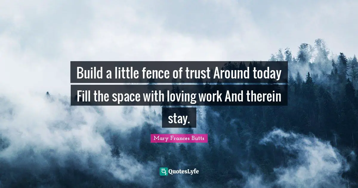 Build a little fence of trust Around today Fill the space with loving work And therein stay.