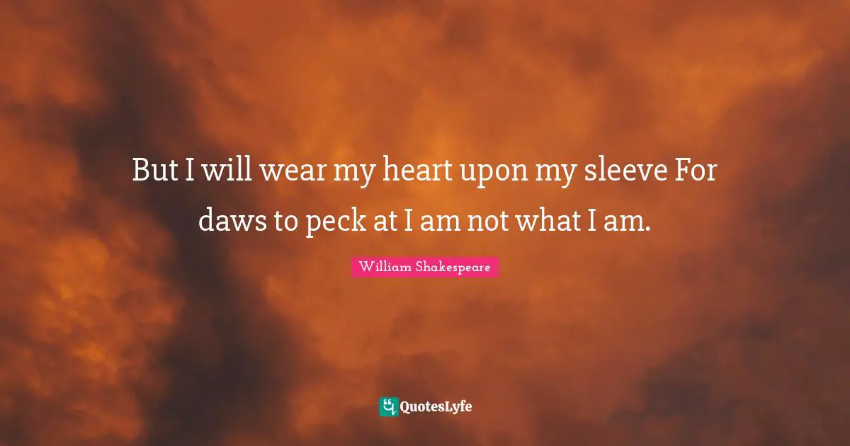 But I will wear my heart upon my sleeve For daws to peck at I am not what I am.