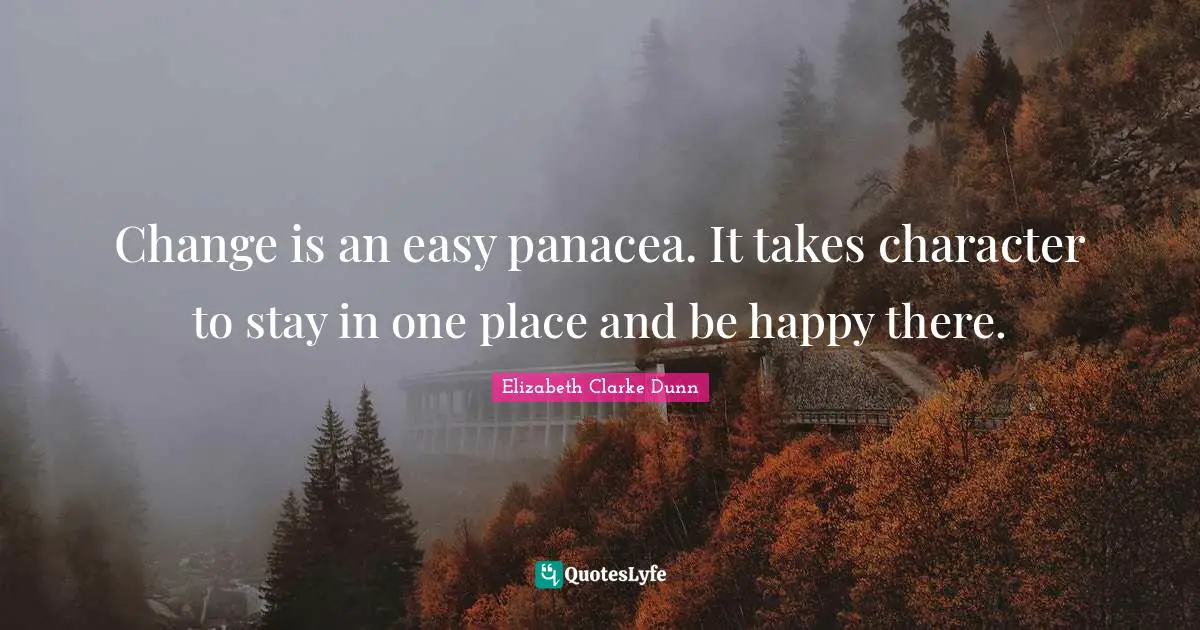Change is an easy panacea. It takes character to stay in one place and be happy there.