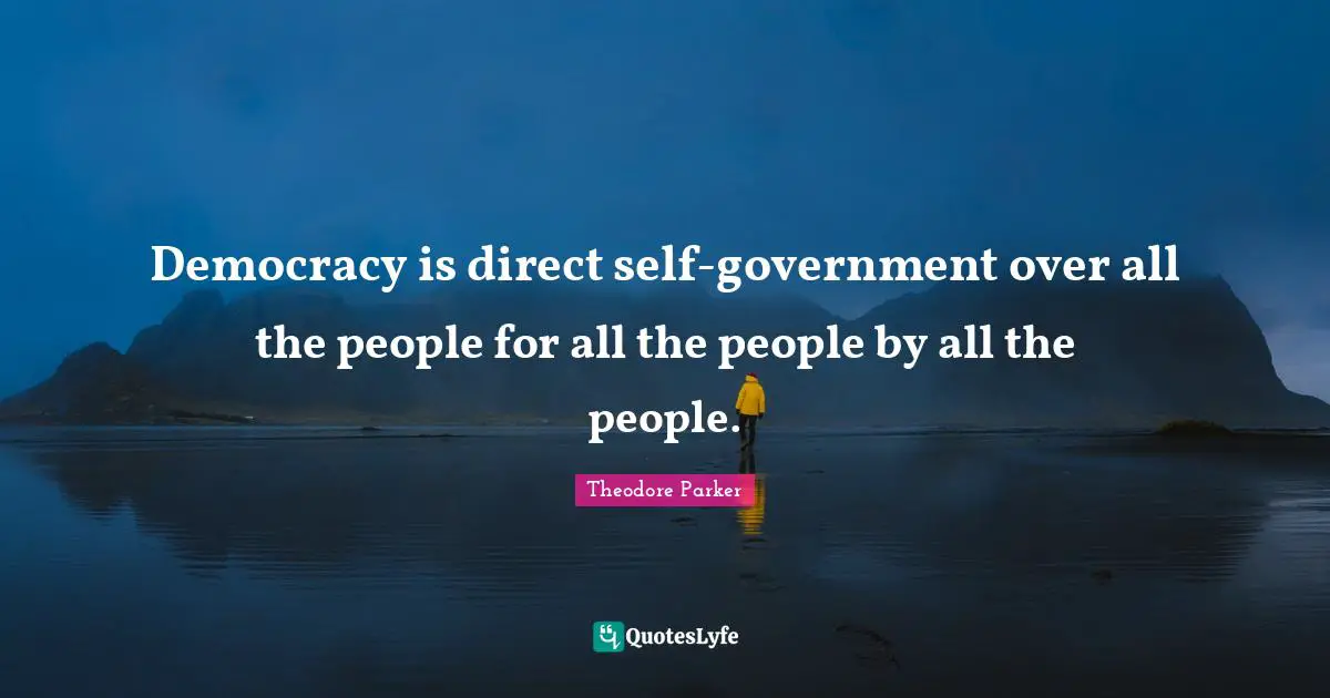 Democracy is direct self-government over all the people for all the people by all the people.