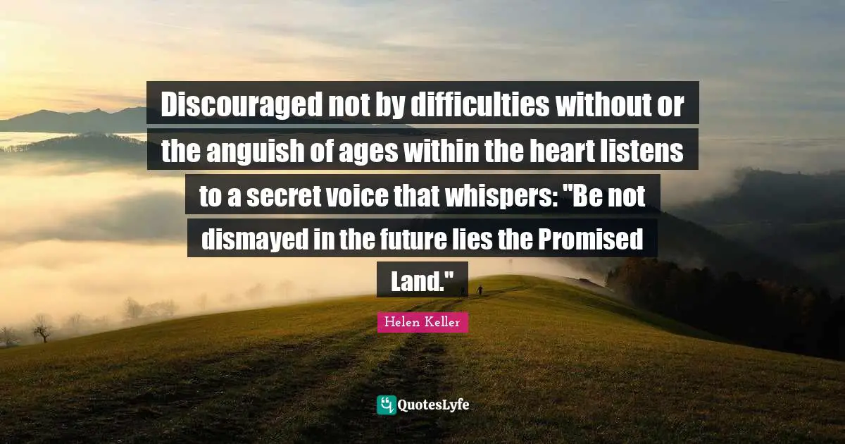 Discouraged not by difficulties without or the anguish of ages within the heart listens to a secret voice that whispers: "Be not dismayed in the future lies the Promised Land."