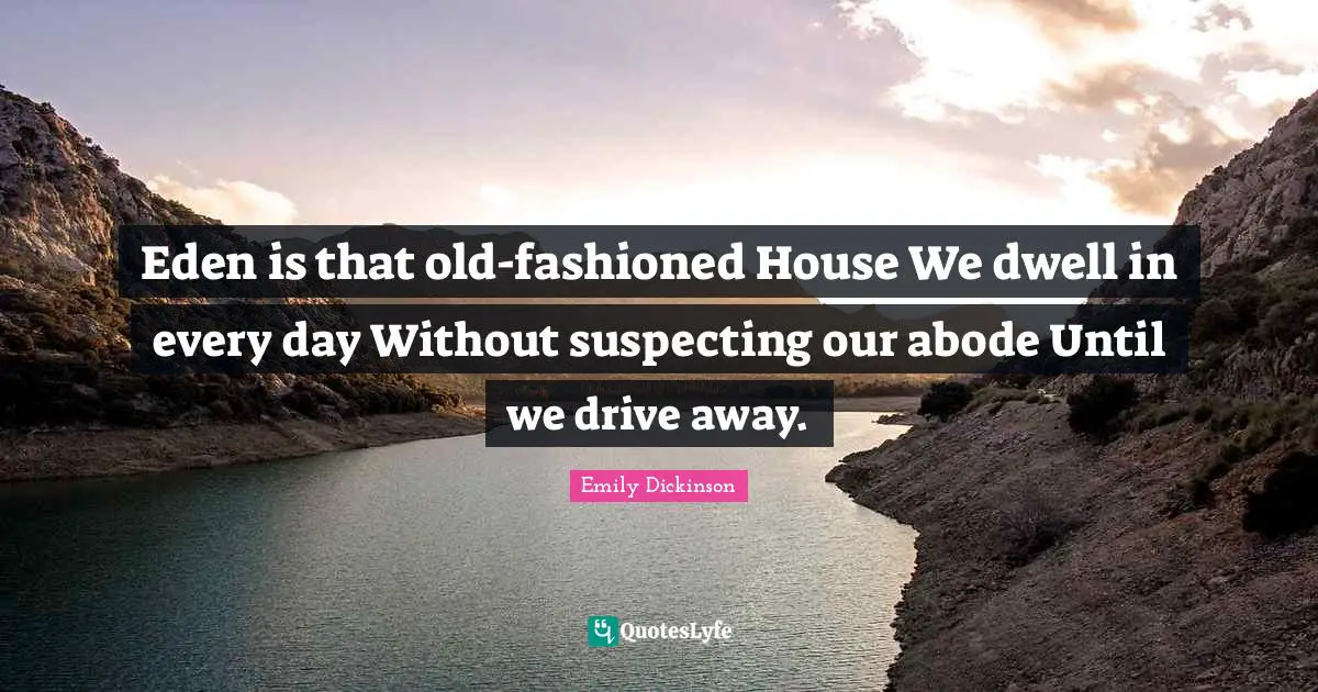Eden is that old-fashioned House We dwell in every day Without suspecting our abode Until we drive away.