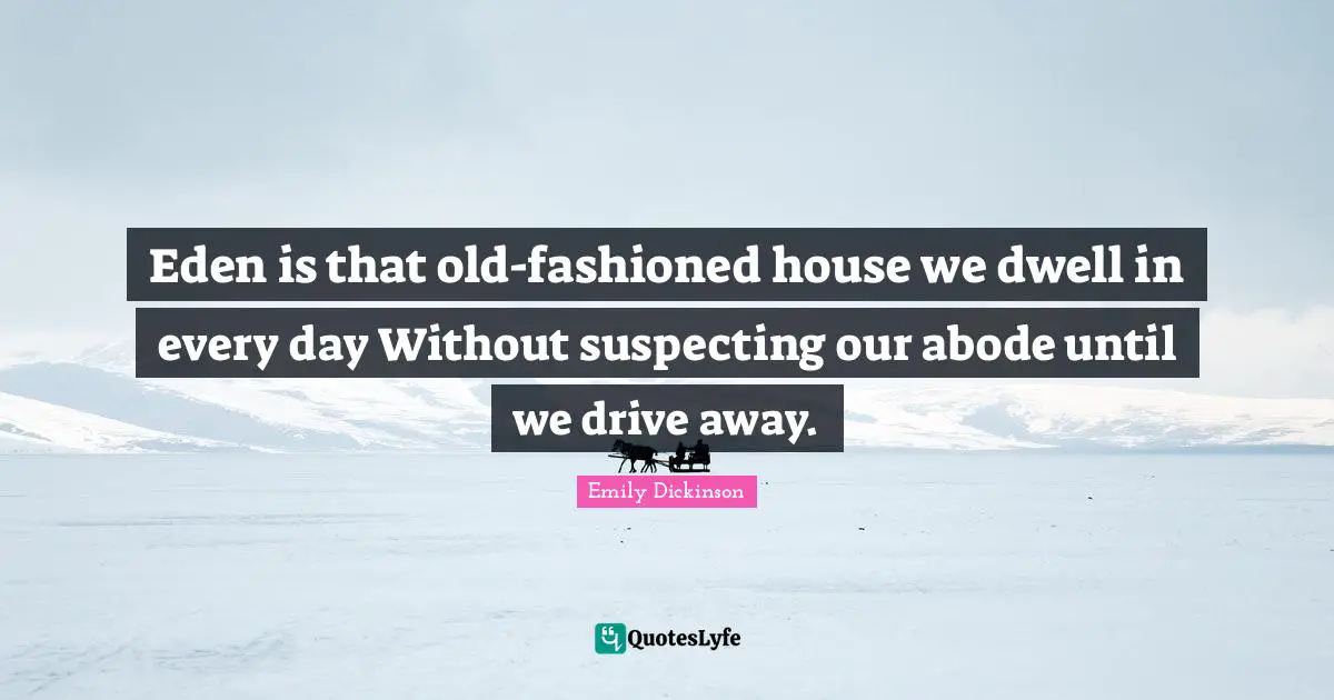 Eden is that old-fashioned house we dwell in every day Without suspecting our abode until we drive away.
