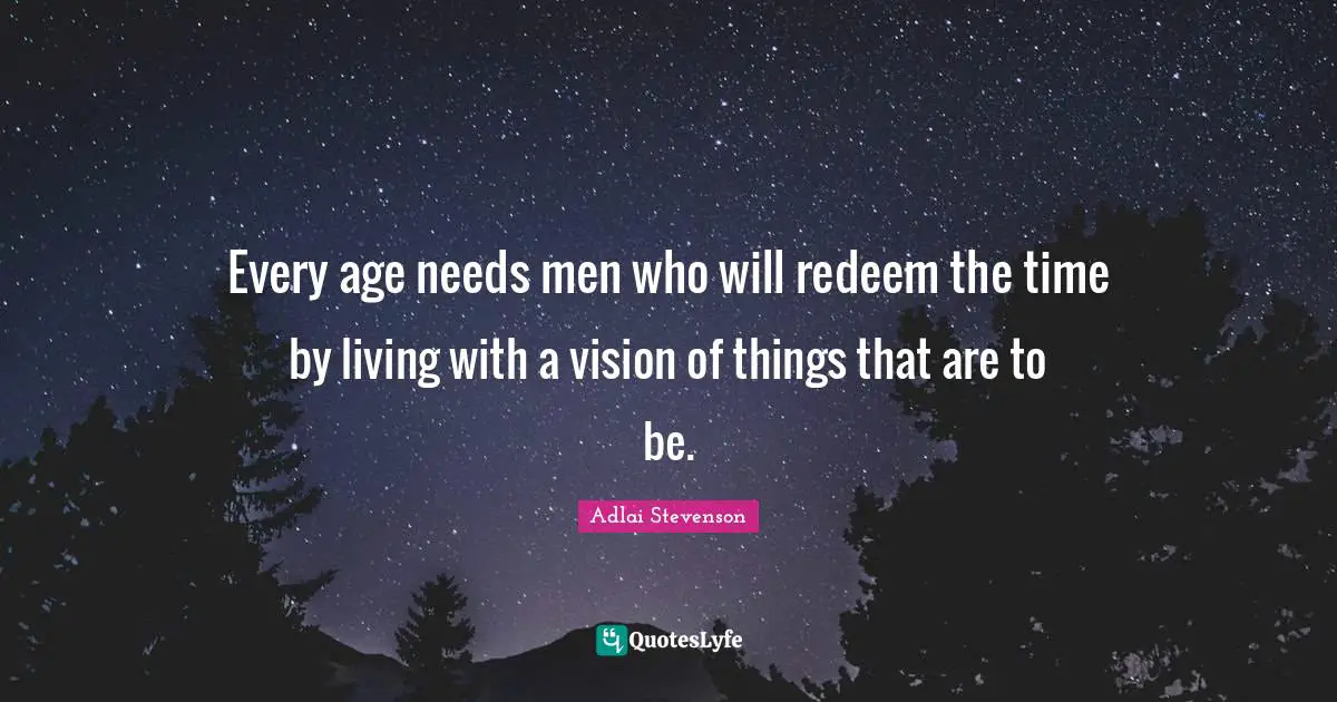 Every age needs men who will redeem the time by living with a vision of things that are to be.