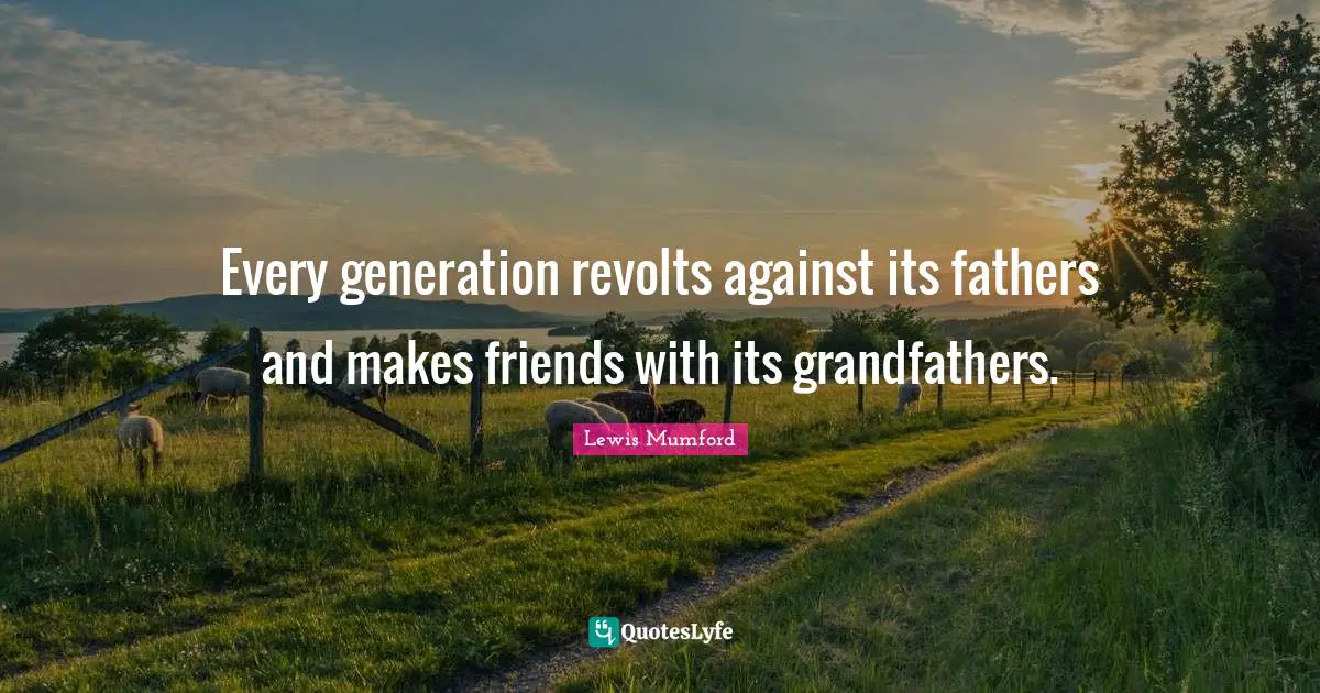 Every generation revolts against its fathers and makes friends with its grandfathers.