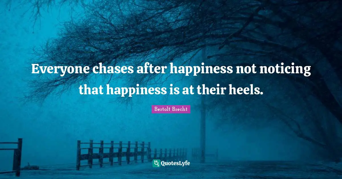 Everyone chases after happiness not noticing that happiness is at their heels.