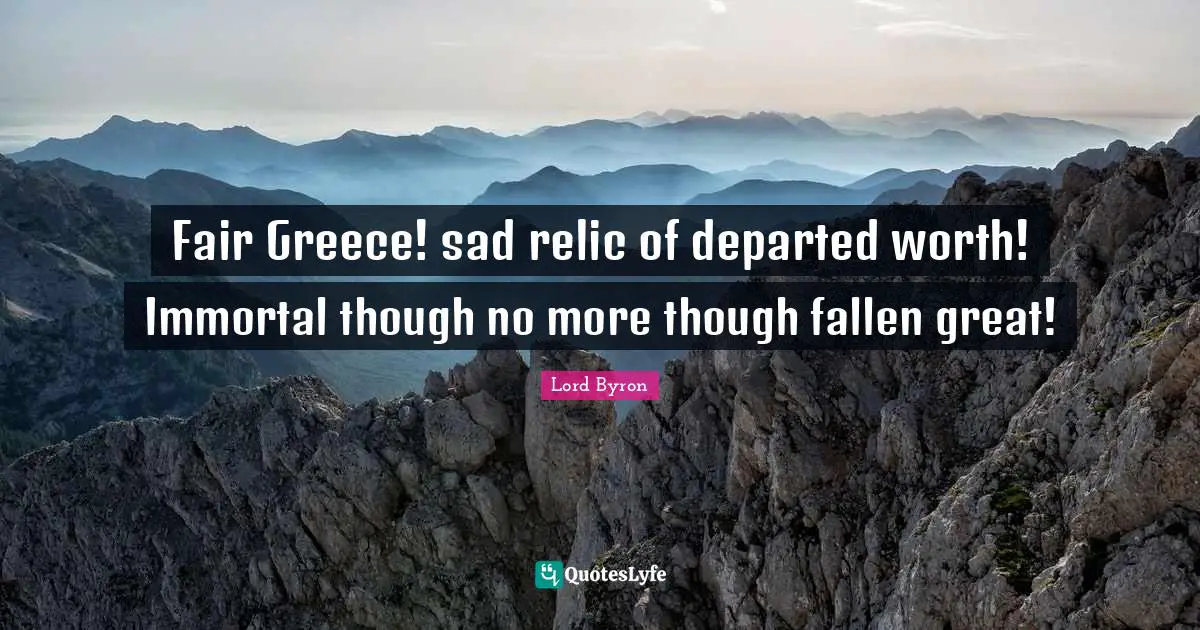 Fair Greece! sad relic of departed worth! Immortal though no more though fallen great!