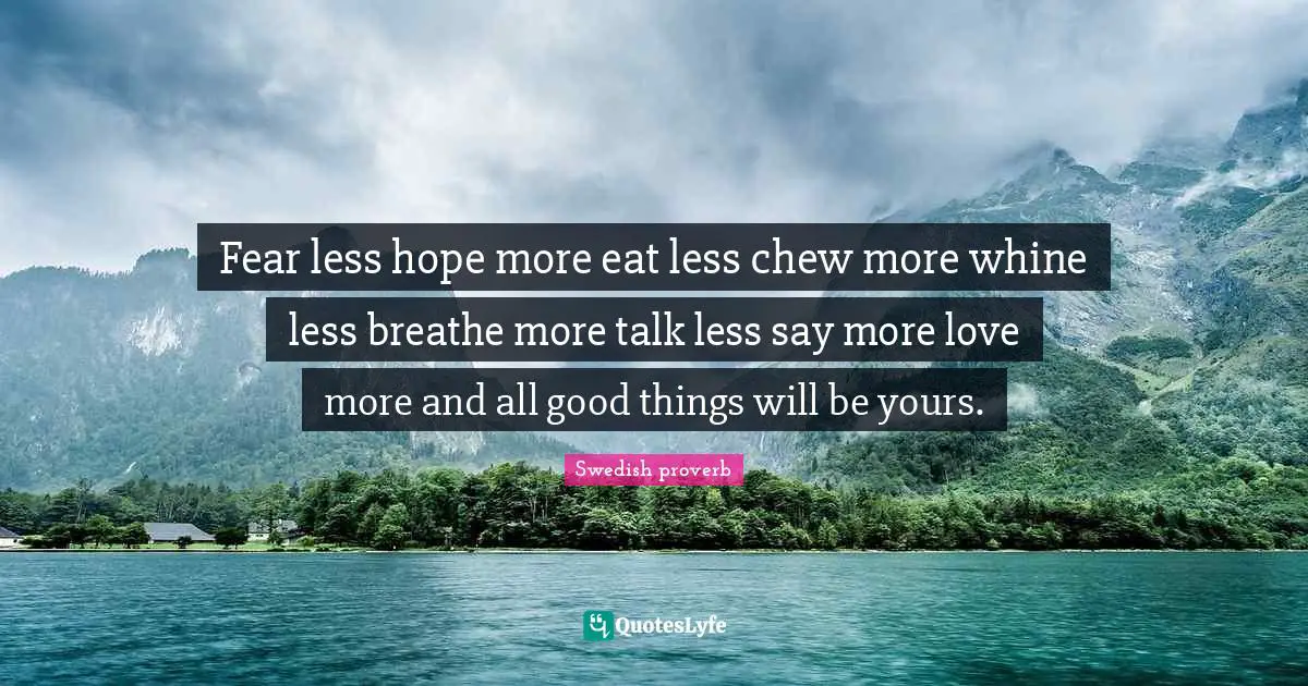 Swedish proverb Quotes: Fear less hope more eat less chew more whine less breathe more talk less say more love more and all good things will be yours.