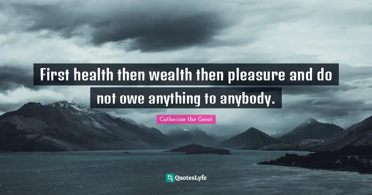 First health then wealth then pleasure and do not owe anything to anybody.
